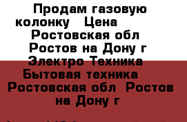 Продам газовую колонку › Цена ­ 3 500 - Ростовская обл., Ростов-на-Дону г. Электро-Техника » Бытовая техника   . Ростовская обл.,Ростов-на-Дону г.